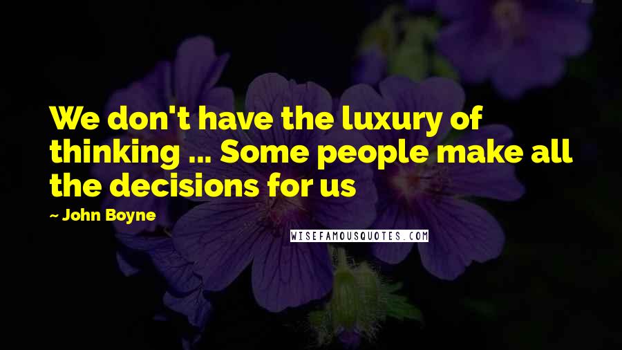 John Boyne Quotes: We don't have the luxury of thinking ... Some people make all the decisions for us