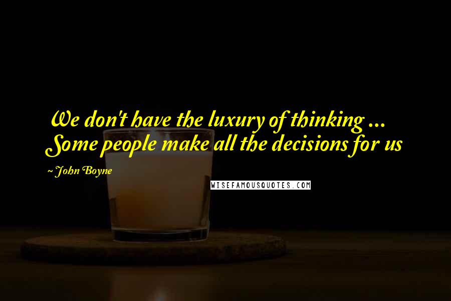 John Boyne Quotes: We don't have the luxury of thinking ... Some people make all the decisions for us