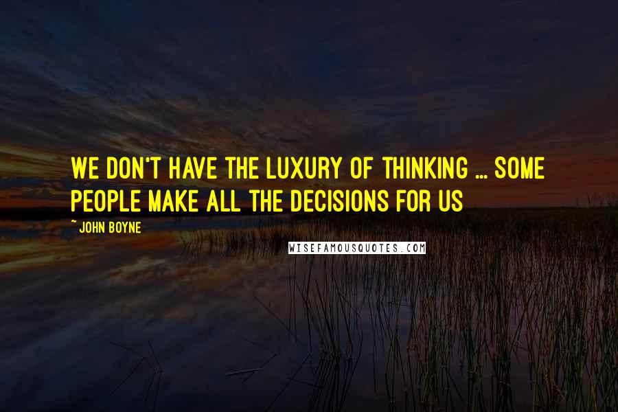 John Boyne Quotes: We don't have the luxury of thinking ... Some people make all the decisions for us