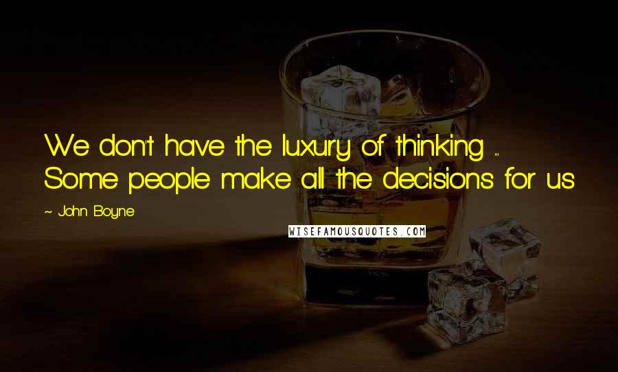 John Boyne Quotes: We don't have the luxury of thinking ... Some people make all the decisions for us
