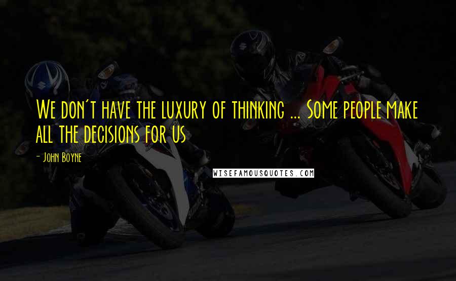 John Boyne Quotes: We don't have the luxury of thinking ... Some people make all the decisions for us