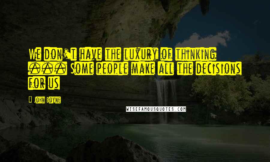John Boyne Quotes: We don't have the luxury of thinking ... Some people make all the decisions for us