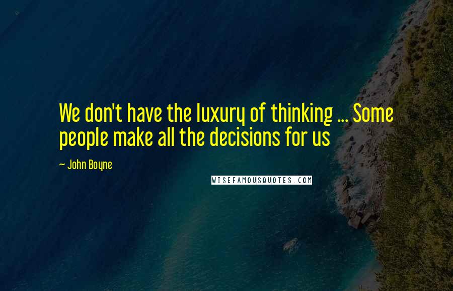 John Boyne Quotes: We don't have the luxury of thinking ... Some people make all the decisions for us