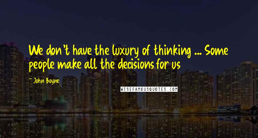 John Boyne Quotes: We don't have the luxury of thinking ... Some people make all the decisions for us