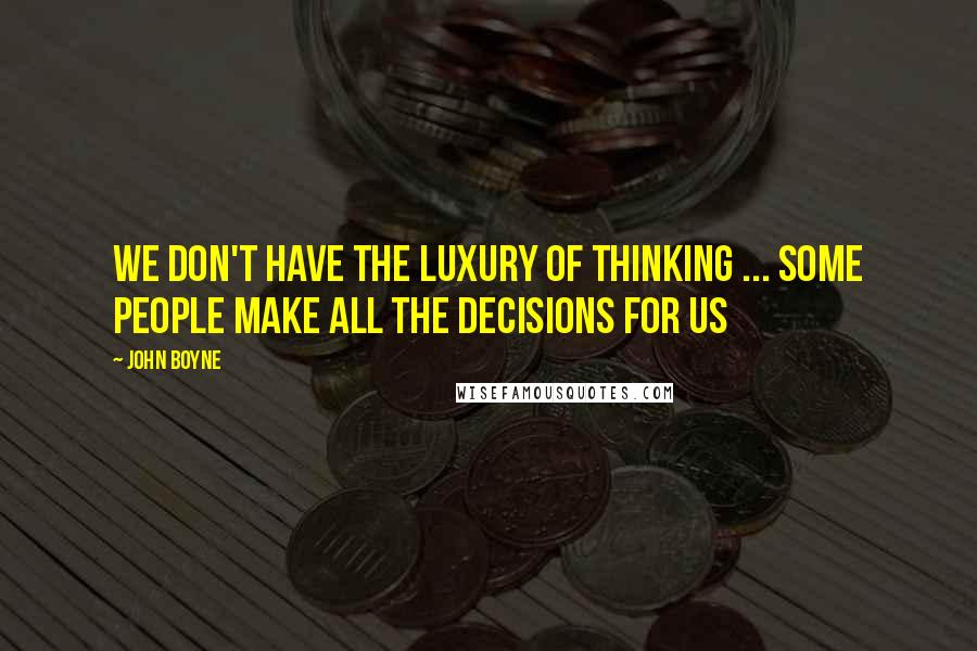 John Boyne Quotes: We don't have the luxury of thinking ... Some people make all the decisions for us