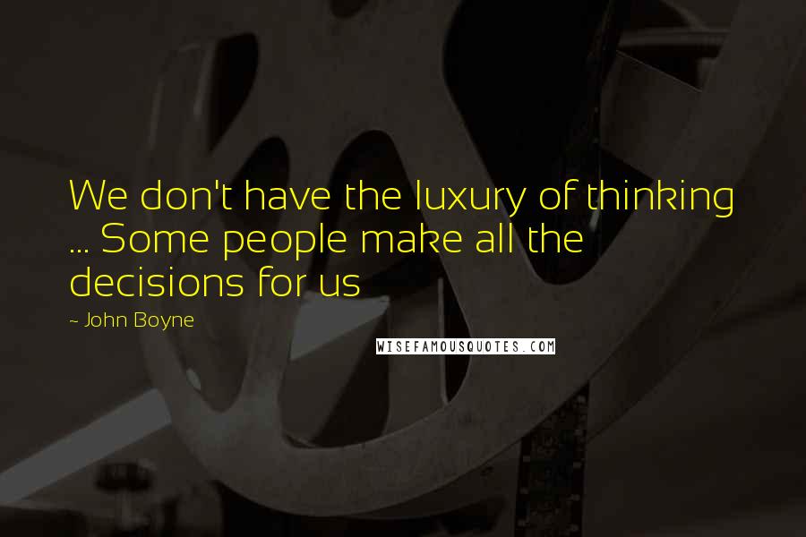 John Boyne Quotes: We don't have the luxury of thinking ... Some people make all the decisions for us