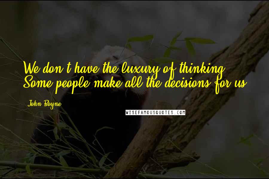 John Boyne Quotes: We don't have the luxury of thinking ... Some people make all the decisions for us