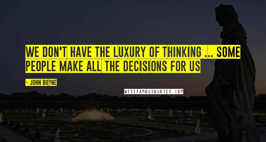 John Boyne Quotes: We don't have the luxury of thinking ... Some people make all the decisions for us