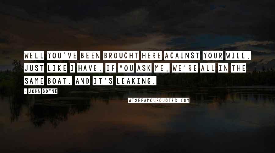 John Boyne Quotes: Well you've been brought here against your will, just like I have. If you ask me, we're all in the same boat. And it's leaking.