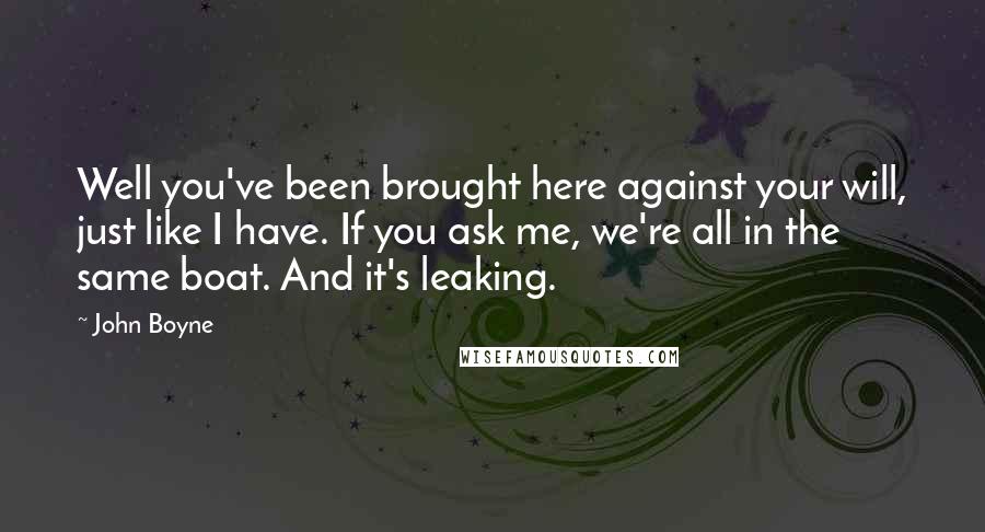 John Boyne Quotes: Well you've been brought here against your will, just like I have. If you ask me, we're all in the same boat. And it's leaking.