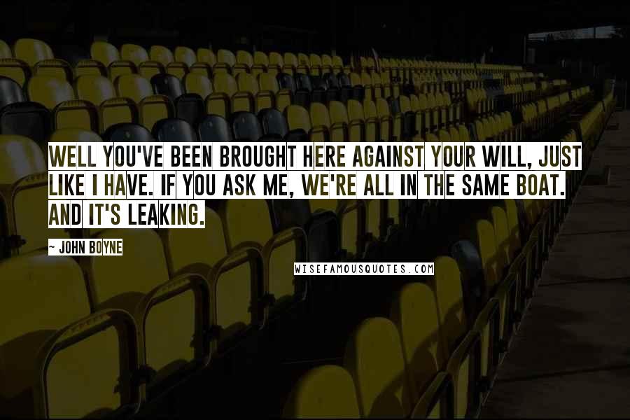 John Boyne Quotes: Well you've been brought here against your will, just like I have. If you ask me, we're all in the same boat. And it's leaking.