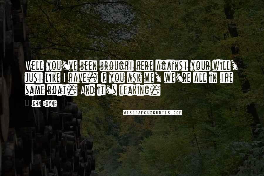 John Boyne Quotes: Well you've been brought here against your will, just like I have. If you ask me, we're all in the same boat. And it's leaking.