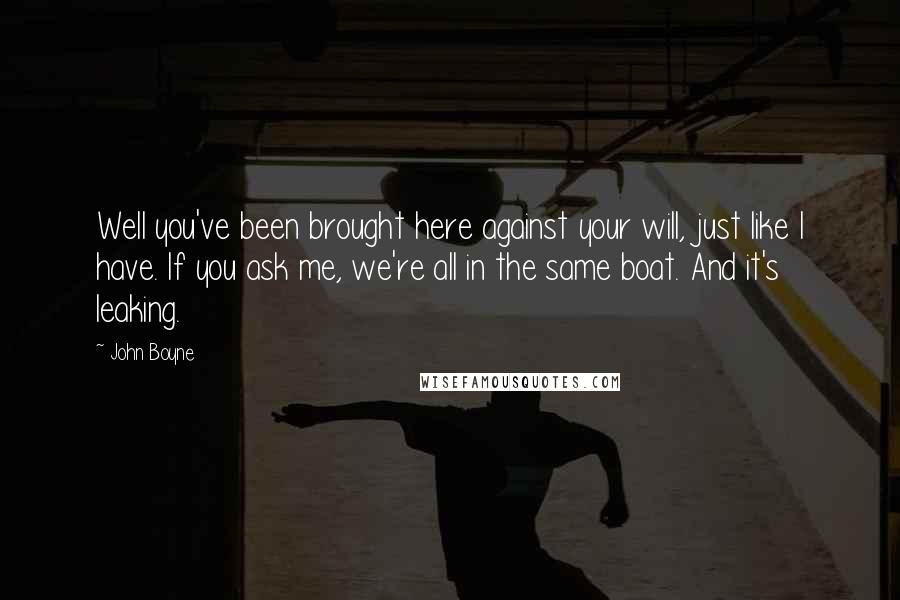 John Boyne Quotes: Well you've been brought here against your will, just like I have. If you ask me, we're all in the same boat. And it's leaking.