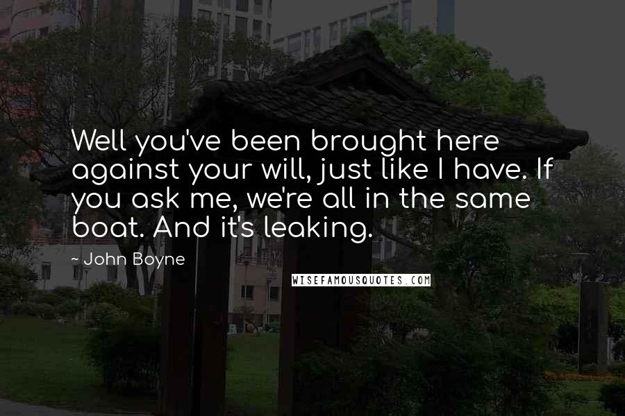 John Boyne Quotes: Well you've been brought here against your will, just like I have. If you ask me, we're all in the same boat. And it's leaking.