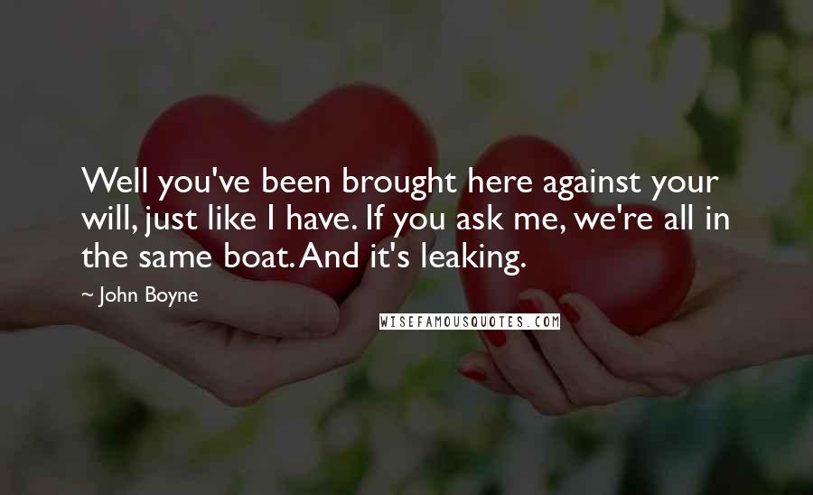 John Boyne Quotes: Well you've been brought here against your will, just like I have. If you ask me, we're all in the same boat. And it's leaking.