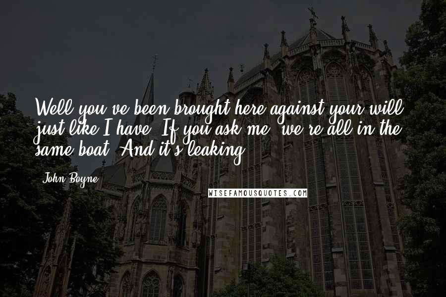 John Boyne Quotes: Well you've been brought here against your will, just like I have. If you ask me, we're all in the same boat. And it's leaking.