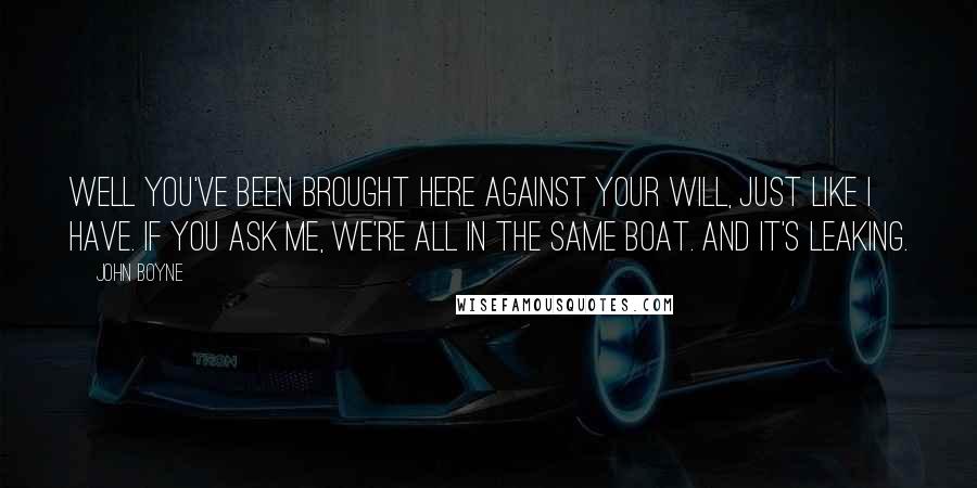 John Boyne Quotes: Well you've been brought here against your will, just like I have. If you ask me, we're all in the same boat. And it's leaking.