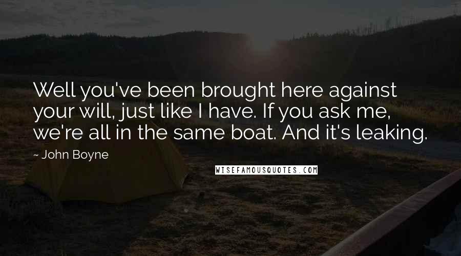 John Boyne Quotes: Well you've been brought here against your will, just like I have. If you ask me, we're all in the same boat. And it's leaking.