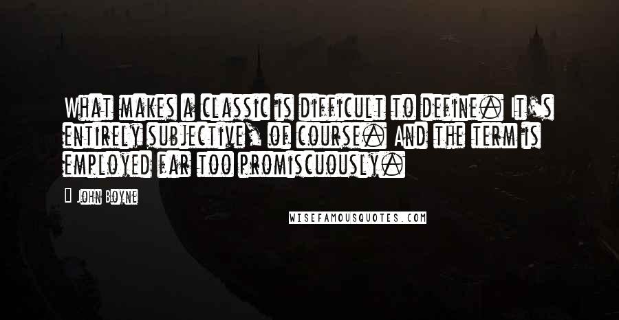 John Boyne Quotes: What makes a classic is difficult to define. It's entirely subjective, of course. And the term is employed far too promiscuously.