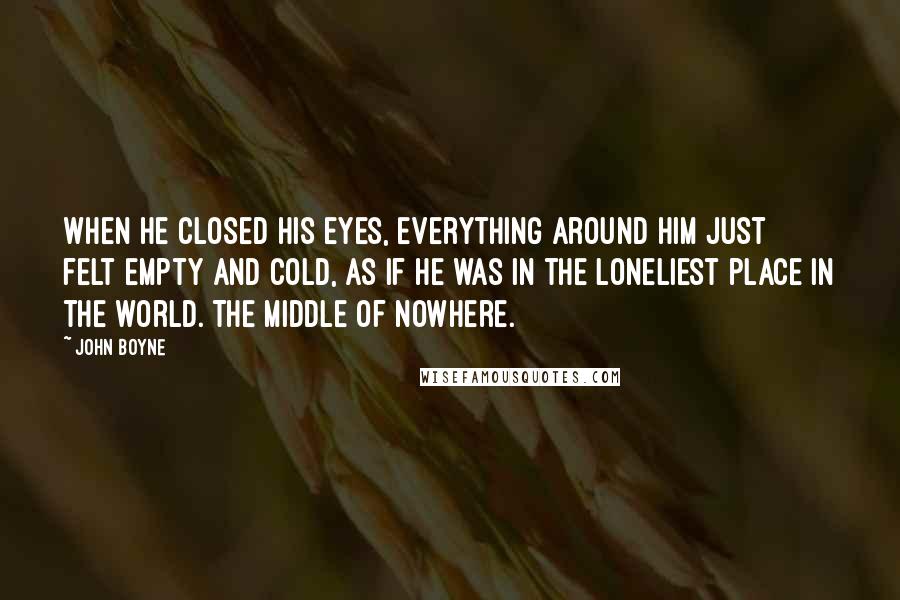 John Boyne Quotes: When he closed his eyes, everything around him just felt empty and cold, as if he was in the loneliest place in the world. The middle of nowhere.