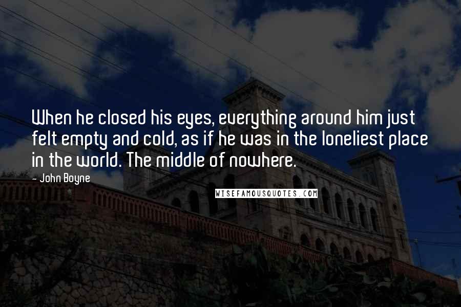 John Boyne Quotes: When he closed his eyes, everything around him just felt empty and cold, as if he was in the loneliest place in the world. The middle of nowhere.