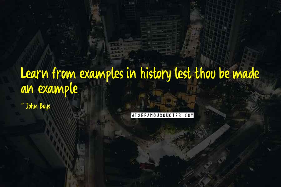 John Boys Quotes: Learn from examples in history lest thou be made an example