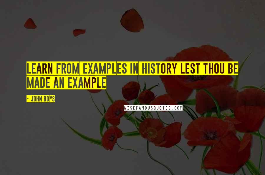 John Boys Quotes: Learn from examples in history lest thou be made an example