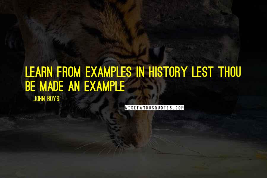 John Boys Quotes: Learn from examples in history lest thou be made an example