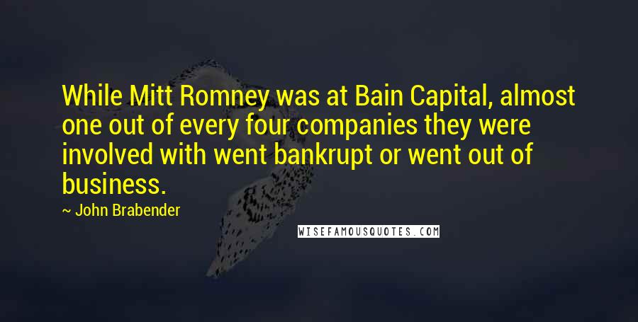 John Brabender Quotes: While Mitt Romney was at Bain Capital, almost one out of every four companies they were involved with went bankrupt or went out of business.