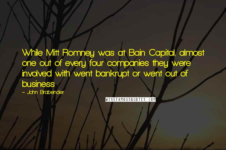 John Brabender Quotes: While Mitt Romney was at Bain Capital, almost one out of every four companies they were involved with went bankrupt or went out of business.