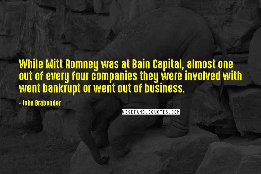 John Brabender Quotes: While Mitt Romney was at Bain Capital, almost one out of every four companies they were involved with went bankrupt or went out of business.