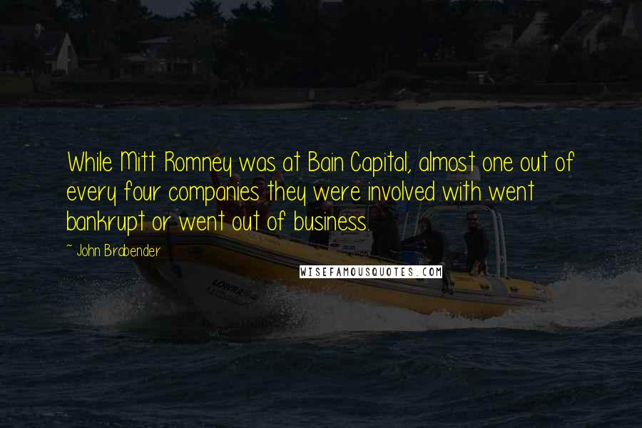 John Brabender Quotes: While Mitt Romney was at Bain Capital, almost one out of every four companies they were involved with went bankrupt or went out of business.