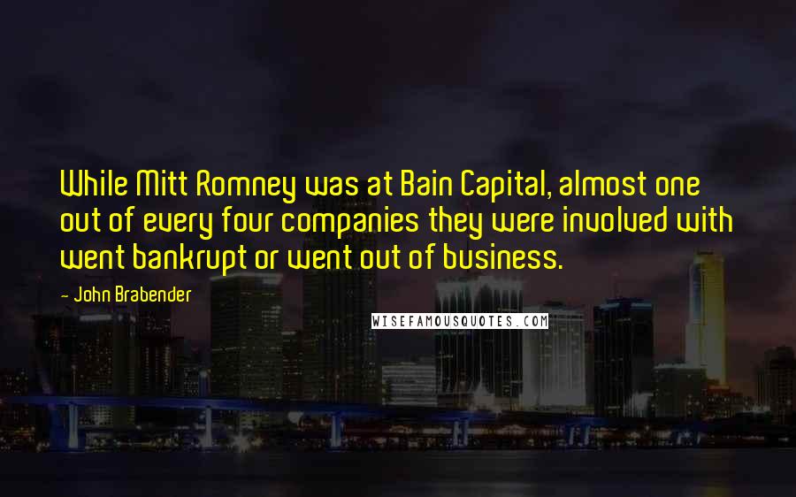 John Brabender Quotes: While Mitt Romney was at Bain Capital, almost one out of every four companies they were involved with went bankrupt or went out of business.