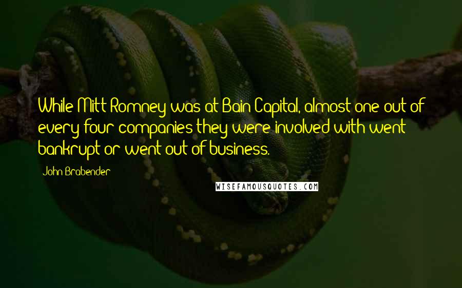 John Brabender Quotes: While Mitt Romney was at Bain Capital, almost one out of every four companies they were involved with went bankrupt or went out of business.