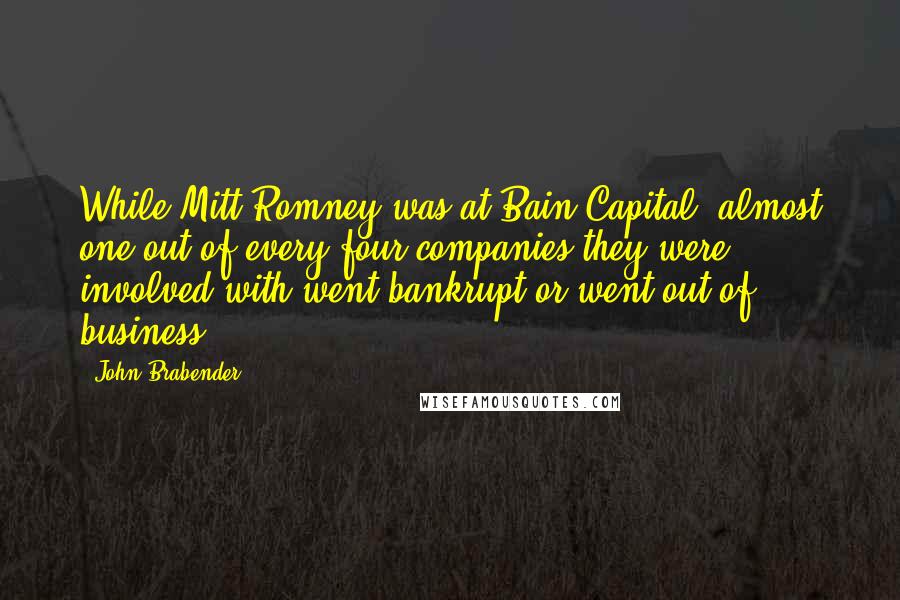 John Brabender Quotes: While Mitt Romney was at Bain Capital, almost one out of every four companies they were involved with went bankrupt or went out of business.