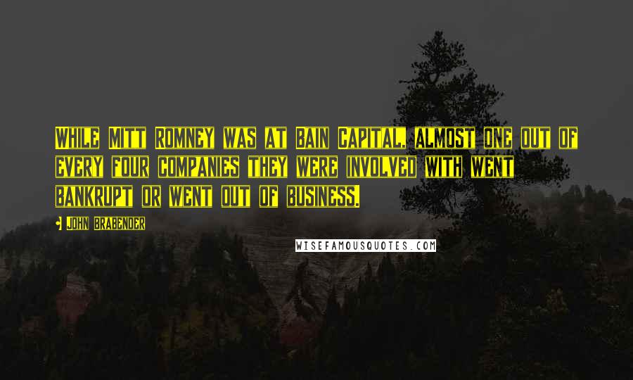 John Brabender Quotes: While Mitt Romney was at Bain Capital, almost one out of every four companies they were involved with went bankrupt or went out of business.