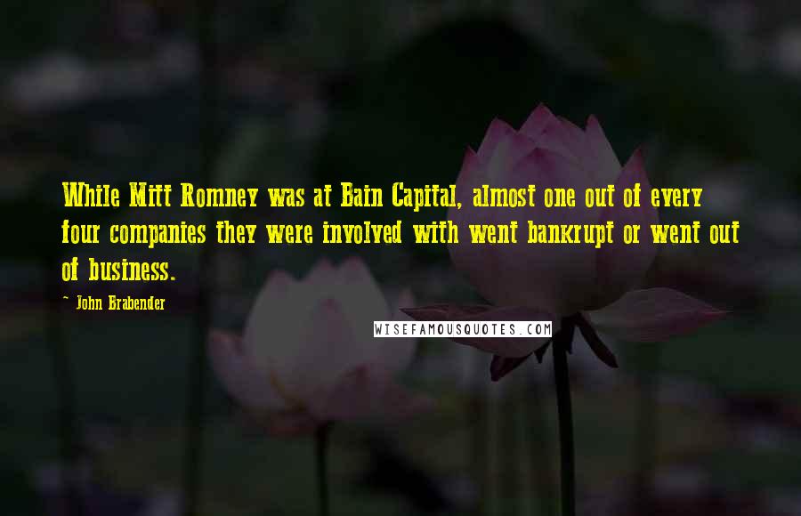 John Brabender Quotes: While Mitt Romney was at Bain Capital, almost one out of every four companies they were involved with went bankrupt or went out of business.