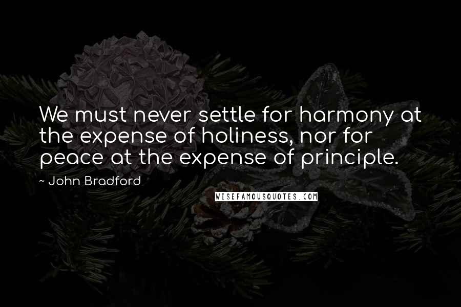 John Bradford Quotes: We must never settle for harmony at the expense of holiness, nor for peace at the expense of principle.