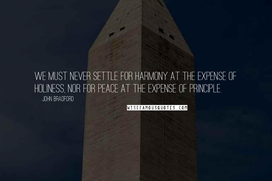 John Bradford Quotes: We must never settle for harmony at the expense of holiness, nor for peace at the expense of principle.