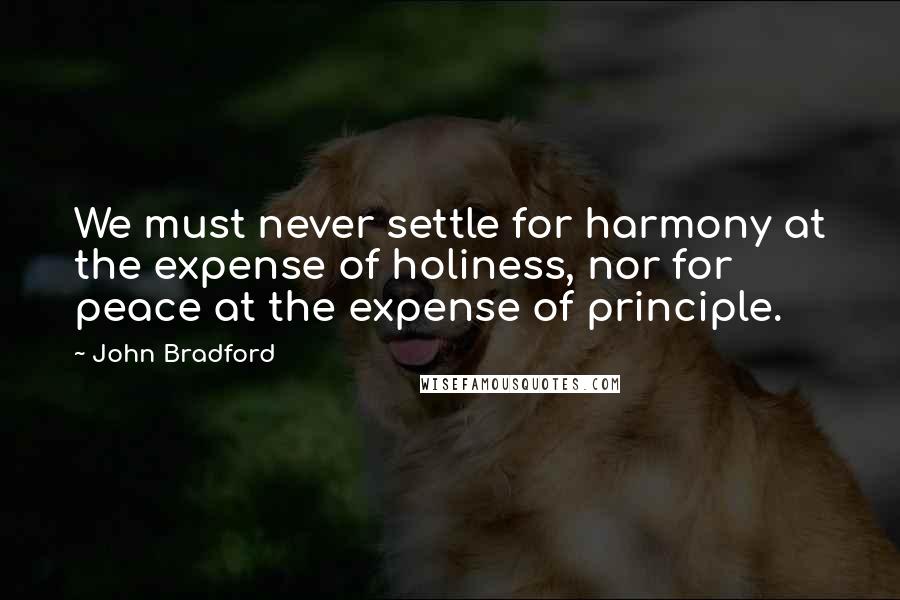 John Bradford Quotes: We must never settle for harmony at the expense of holiness, nor for peace at the expense of principle.