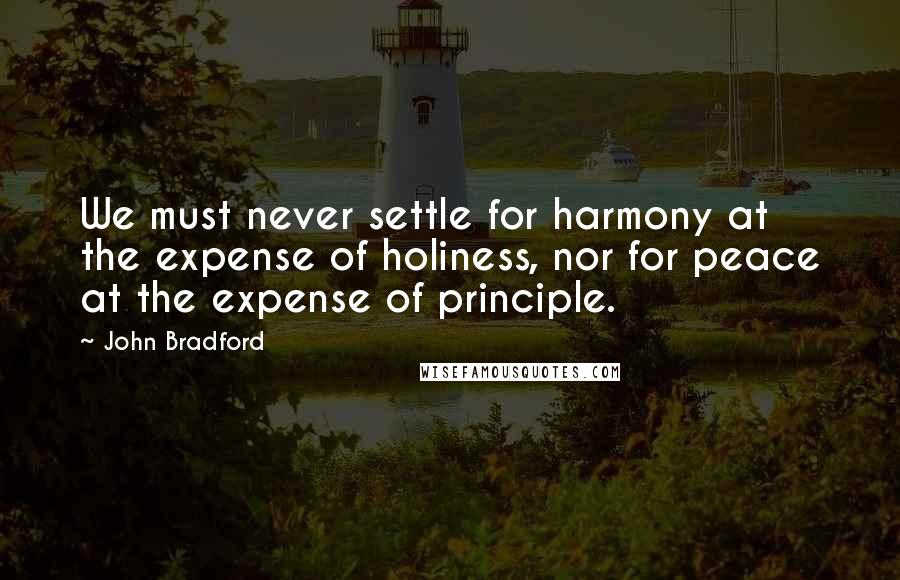 John Bradford Quotes: We must never settle for harmony at the expense of holiness, nor for peace at the expense of principle.