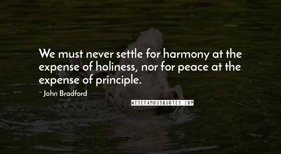 John Bradford Quotes: We must never settle for harmony at the expense of holiness, nor for peace at the expense of principle.