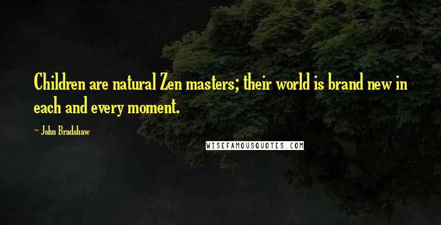 John Bradshaw Quotes: Children are natural Zen masters; their world is brand new in each and every moment.
