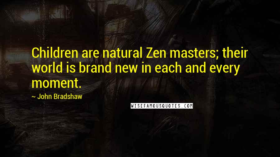 John Bradshaw Quotes: Children are natural Zen masters; their world is brand new in each and every moment.