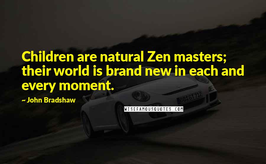 John Bradshaw Quotes: Children are natural Zen masters; their world is brand new in each and every moment.