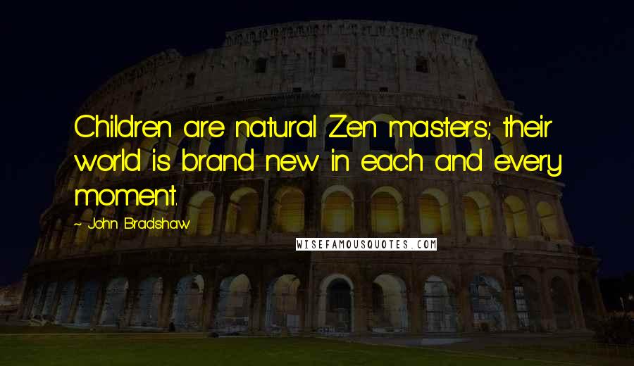 John Bradshaw Quotes: Children are natural Zen masters; their world is brand new in each and every moment.