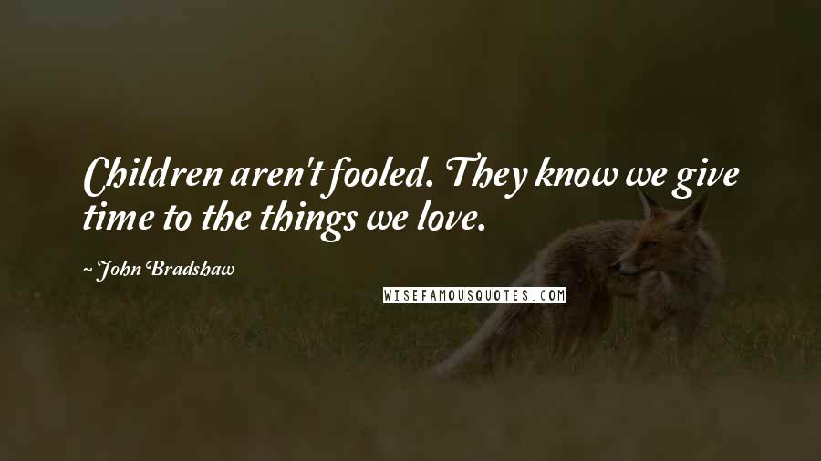 John Bradshaw Quotes: Children aren't fooled. They know we give time to the things we love.