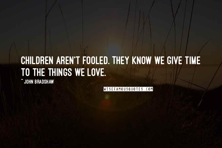 John Bradshaw Quotes: Children aren't fooled. They know we give time to the things we love.