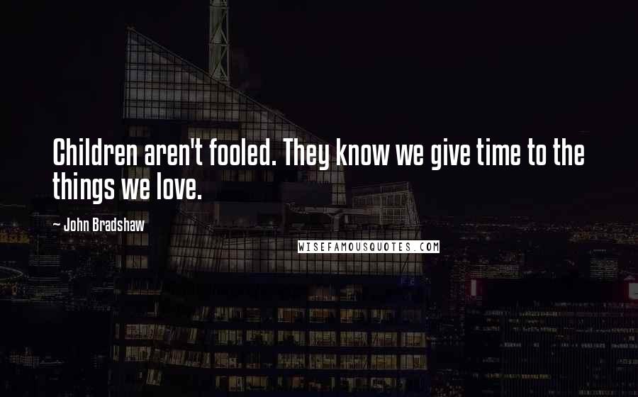 John Bradshaw Quotes: Children aren't fooled. They know we give time to the things we love.