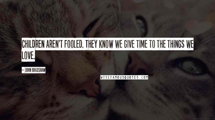 John Bradshaw Quotes: Children aren't fooled. They know we give time to the things we love.